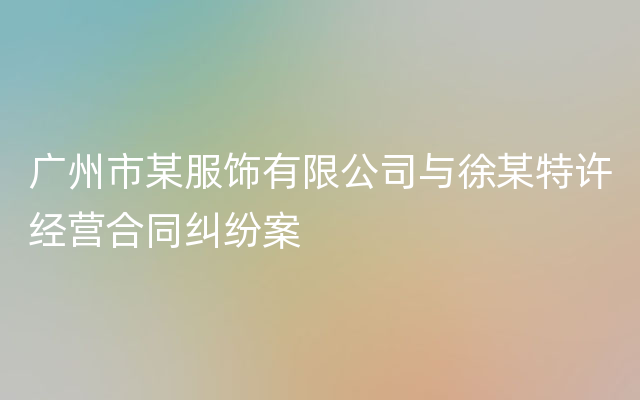 广州市某服饰有限公司与徐某特许经营合同纠纷案