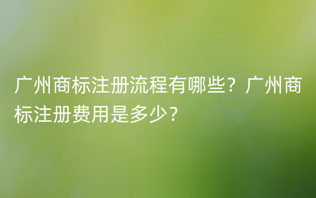 广州商标注册流程有哪些？广州商标注册费用是多少？