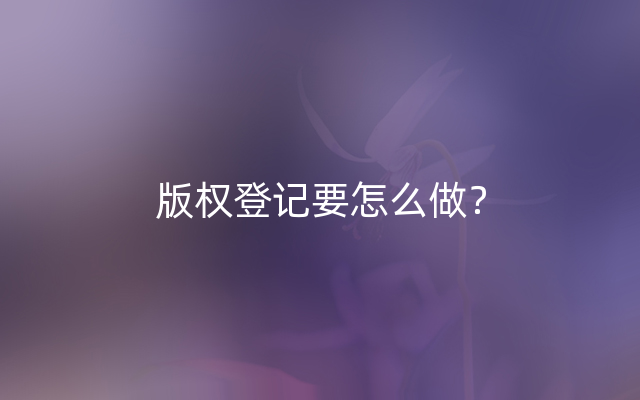 版权登记要怎么做？