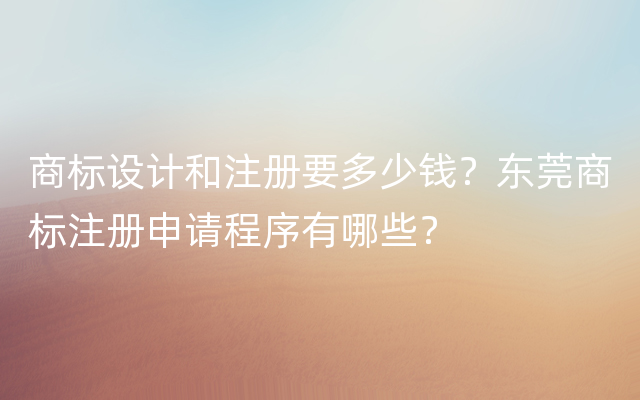 商标设计和注册要多少钱？东莞商标注册申请程序有哪些？