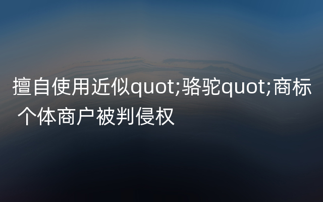 擅自使用近似quot;骆驼quot;商标 个体商户被判侵权