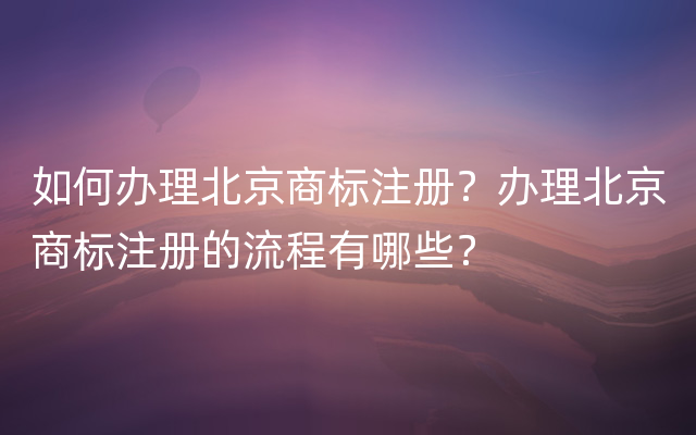 如何办理北京商标注册？办理北京商标注册的流程有哪些？