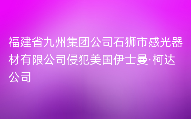 福建省九州集团公司石狮市感光器材有限公司侵犯美国伊士曼·柯达公司