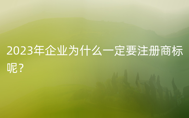 2023年企业为什么一定要注册商标呢？