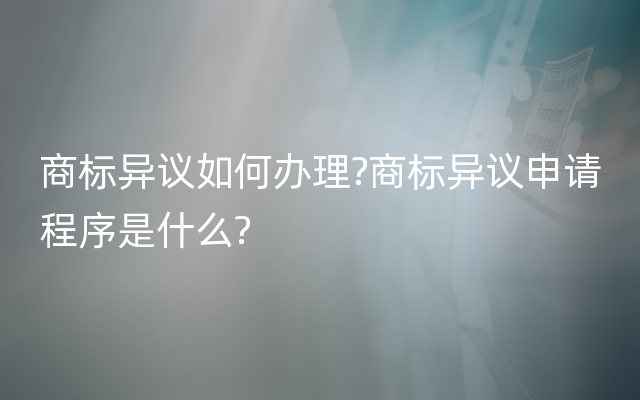 商标异议如何办理?商标异议申请程序是什么?