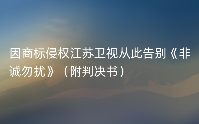 因商标侵权江苏卫视从此告别《非诚勿扰》（附判决书）