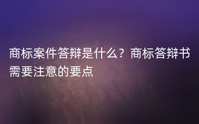 商标案件答辩是什么？商标答辩书需要注意的要点