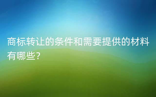 商标转让的条件和需要提供的材料有哪些？