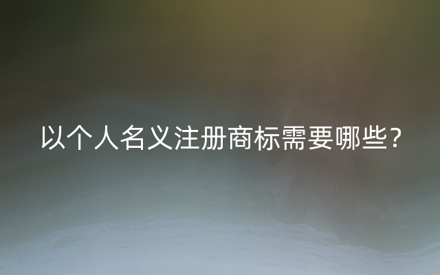 以个人名义注册商标需要哪些？