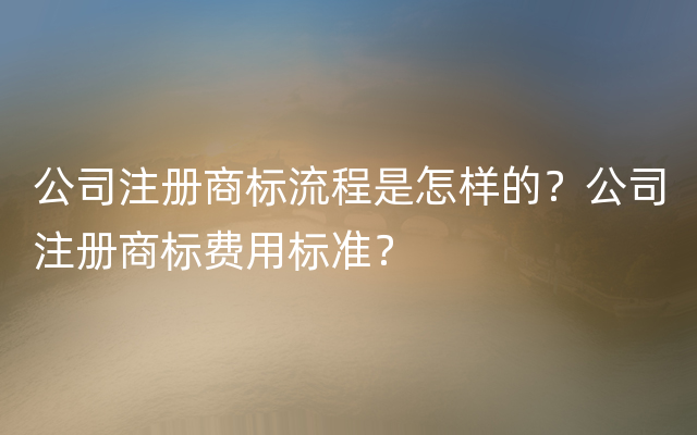 公司注册商标流程是怎样的？公司注册商标费用标准？