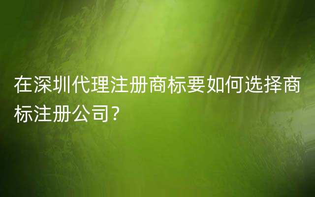 在深圳代理注册商标要如何选择商标注册公司？