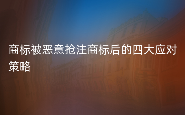 商标被恶意抢注商标后的四大应对策略