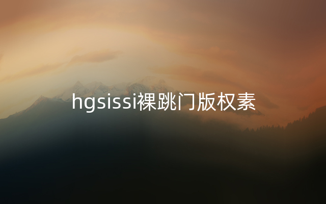 hgsissi裸跳门版权素