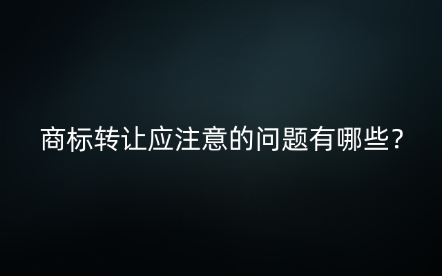 商标转让应注意的问题有哪些？