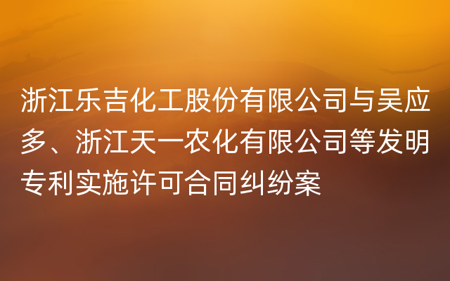 浙江乐吉化工股份有限公司与吴应多、浙江天一农化有限公司等发明专利实施许可合同纠纷案