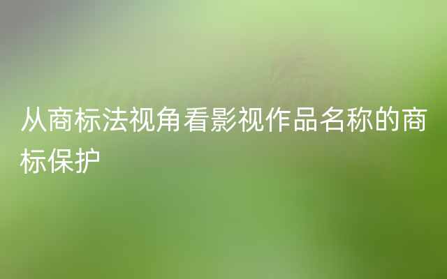 从商标法视角看影视作品名称的商标保护