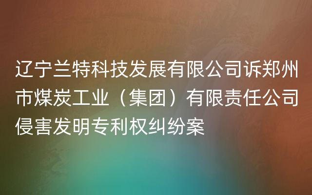 辽宁兰特科技发展有限公司诉郑州市煤炭工业（集团）有限责任公司侵害发明专利权纠纷案