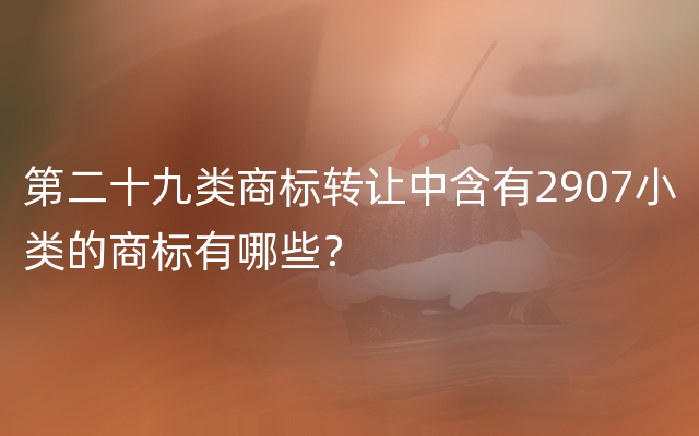 第二十九类商标转让中含有2907小类的商标有哪些？