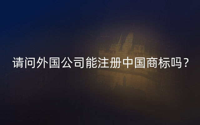 请问外国公司能注册中国商标吗？