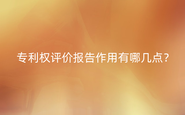 专利权评价报告作用有哪几点？