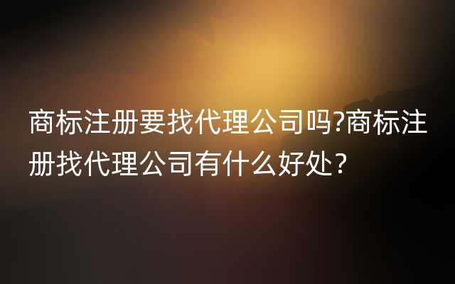 商标注册要找代理公司吗?商标注册找代理公司有什么好处？