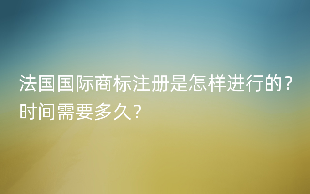 法国国际商标注册是怎样进行的？时间需要多久？