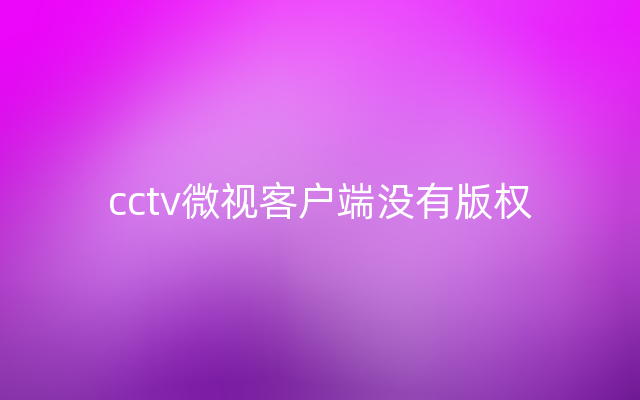 cctv微视客户端没有版权