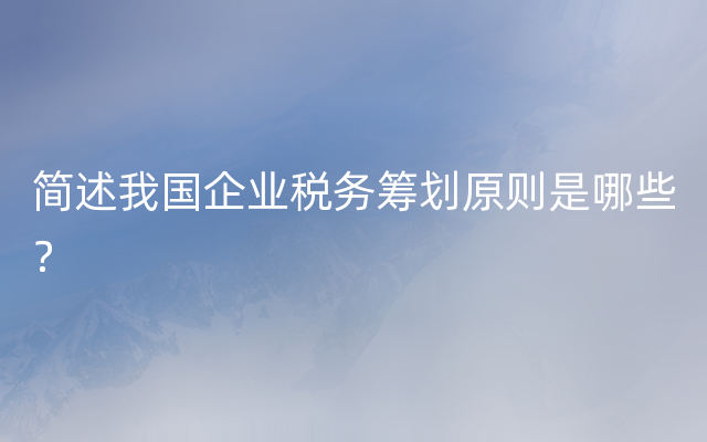 简述我国企业税务筹划原则是哪些？