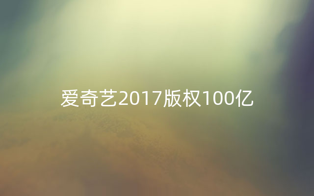 爱奇艺2017版权100亿