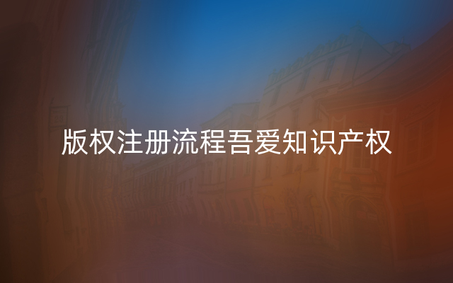 版权注册流程吾爱知识产权