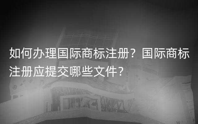 如何办理国际商标注册？国际商标注册应提交哪些文件？