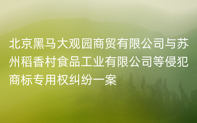 北京黑马大观园商贸有限公司与苏州稻香村食品工业有限公司等侵犯商标专用权纠纷一案