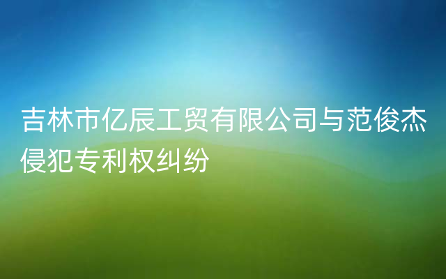 吉林市亿辰工贸有限公司与范俊杰侵犯专利权纠纷