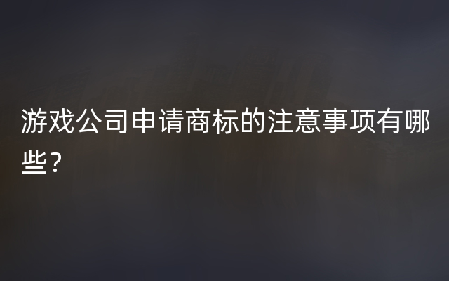 游戏公司申请商标的注意事项有哪些？