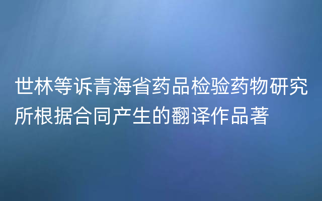 世林等诉青海省药品检验药物研究所根据合同产生的翻译作品著