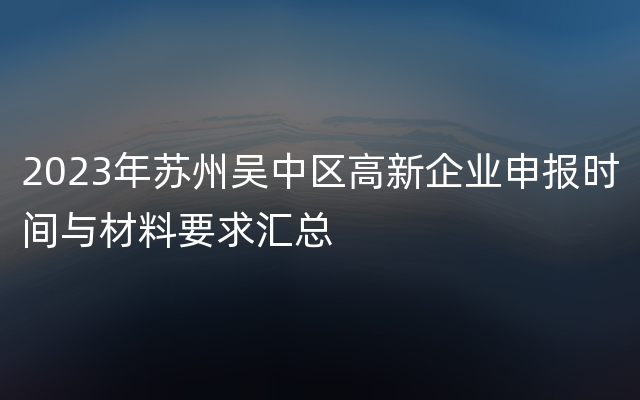 2023年苏州吴中区高新企业申报时间与材料要求汇总