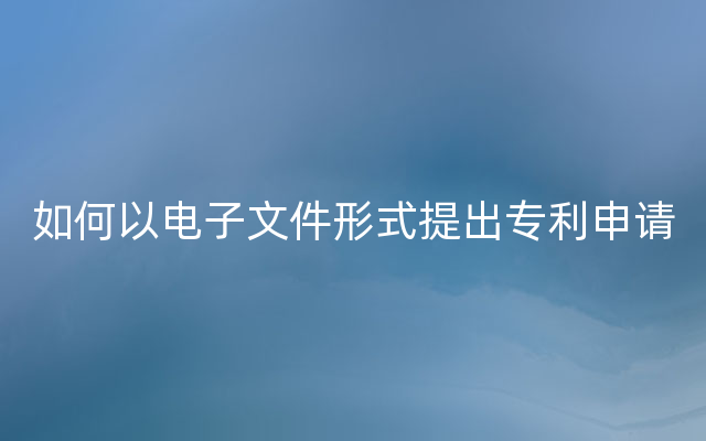 如何以电子文件形式提出专利申请