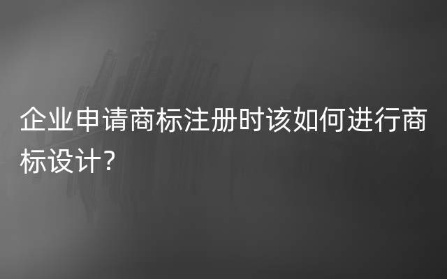 企业申请商标注册时该如何进行商标设计？