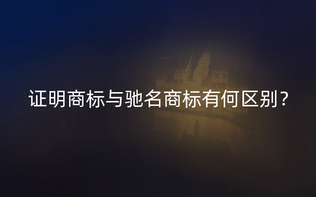 证明商标与驰名商标有何区别？