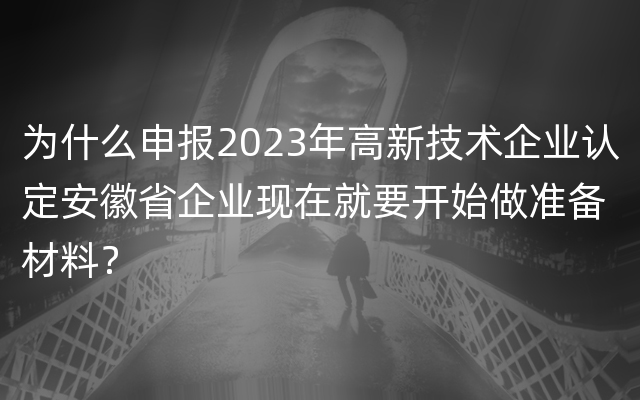 为什么申报2023年高新技术企业认定安徽省企业现在就要开始做准备材料？
