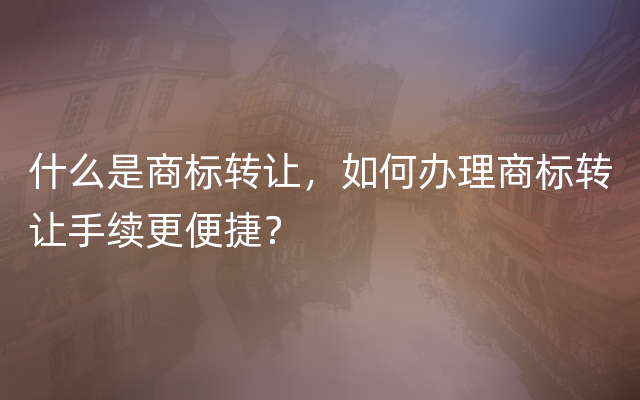 什么是商标转让，如何办理商标转让手续更便捷？