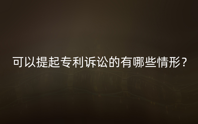 可以提起专利诉讼的有哪些情形？