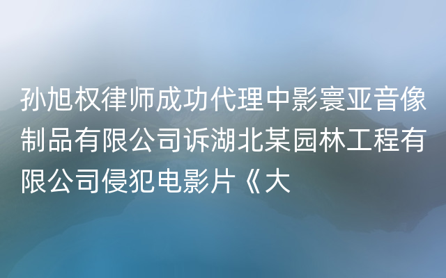 孙旭权律师成功代理中影寰亚音像制品有限公司诉湖北某园林工程有限公司侵犯电影片《大