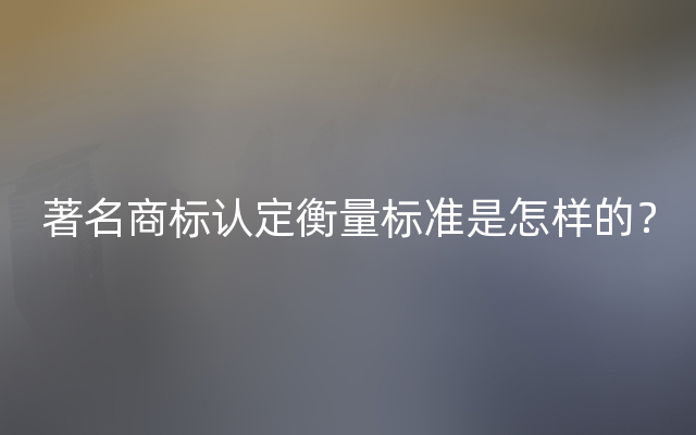 著名商标认定衡量标准是怎样的？