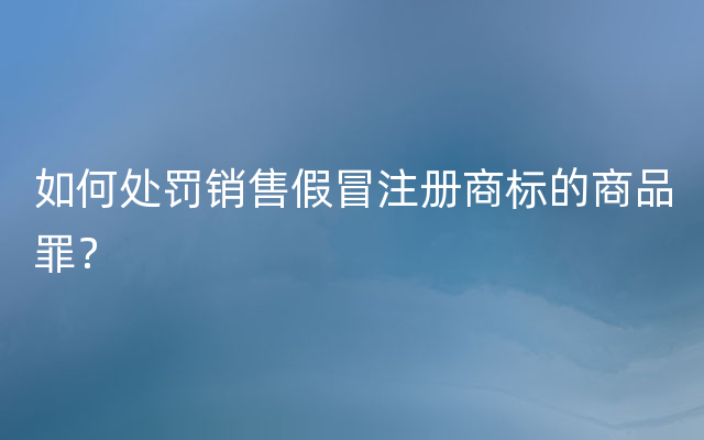 如何处罚销售假冒注册商标的商品罪？