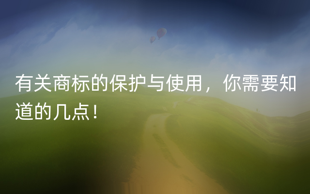 有关商标的保护与使用，你需要知道的几点！