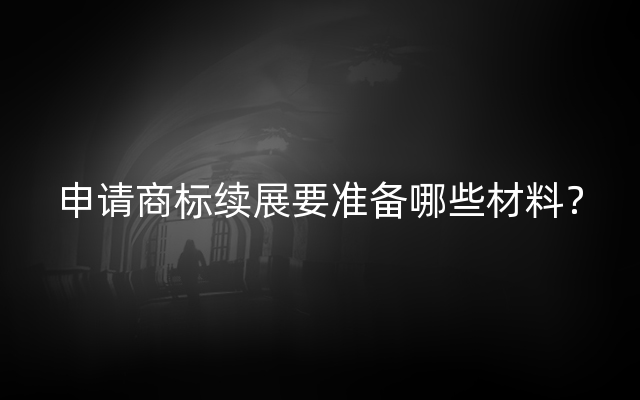 申请商标续展要准备哪些材料？