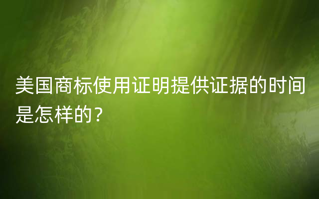 美国商标使用证明提供证据的时间是怎样的？