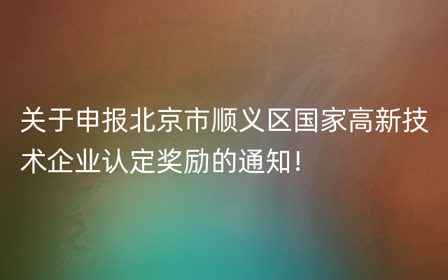 关于申报北京市顺义区国家高新技术企业认定奖励的通知!