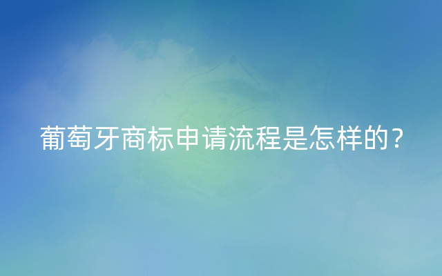 葡萄牙商标申请流程是怎样的？